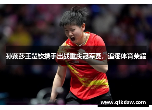 孙颖莎王楚钦携手出战重庆冠军赛，追逐体育荣耀