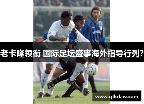 老卡隆领衔 国际足坛盛事海外指导行列？